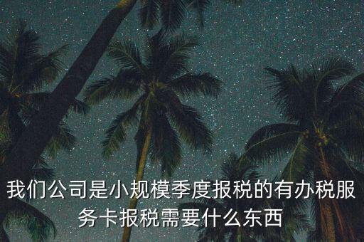 辦稅服務(wù)卡需要帶什么，我們公司是小規(guī)模季度報(bào)稅的有辦稅服務(wù)卡報(bào)稅需要什么東西