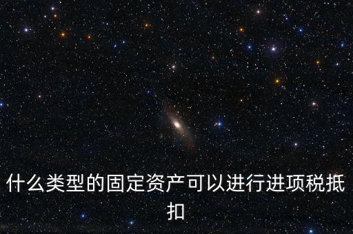 什么類(lèi)型的固定資產(chǎn)可以進(jìn)行進(jìn)項(xiàng)稅抵扣