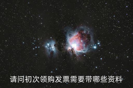 第一次領(lǐng)發(fā)票需要帶什么證件，請問第一次領(lǐng)發(fā)票需要帶什么證件啊