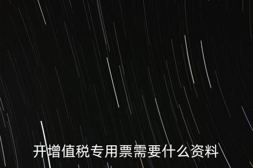 開專票需要提供什么，開增值稅專用發(fā)票都需要什么資料