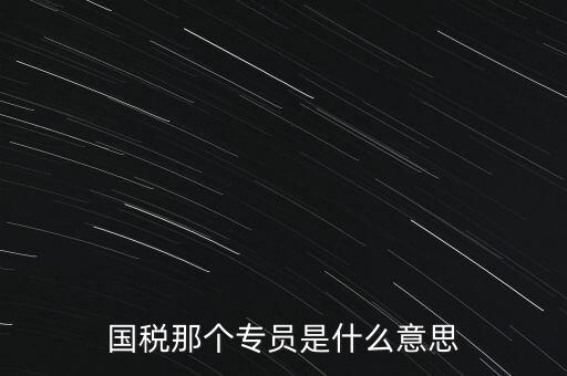 國家稅務局中的稅務科室專員是干什么的，稅務專員是一種什么工作和會計有什么不同和會計一樣也分從