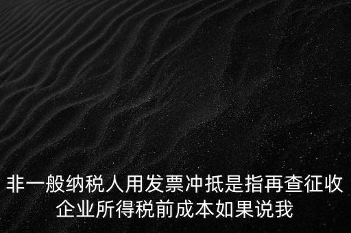 非一般納稅人用發(fā)票沖抵是指再查征收企業(yè)所得稅前成本如果說(shuō)我