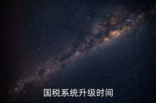 北京國稅系統(tǒng)升級什么時候結(jié)束，國稅系統(tǒng)升級時間