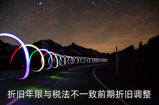 折舊地稅為什么按稅法年限，折舊年限與稅法不一致前期折舊調(diào)整