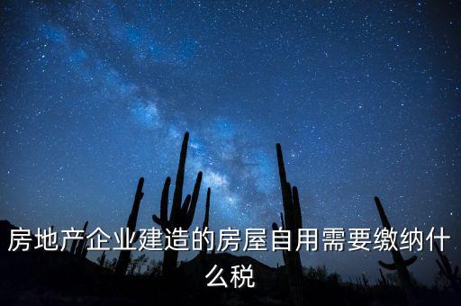 企業(yè)出售自建房產(chǎn)要交什么稅，房地產(chǎn)企業(yè)建造的房屋自用需要繳納什么稅