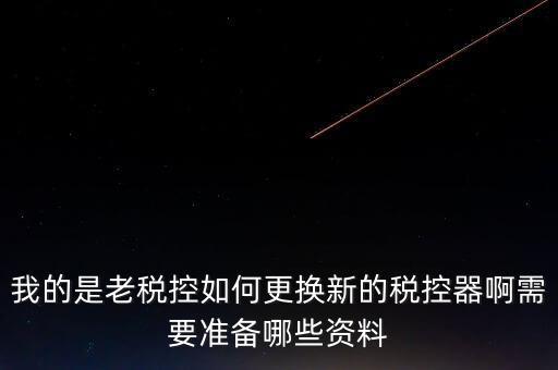 我的是老稅控如何更換新的稅控器啊需要準(zhǔn)備哪些資料