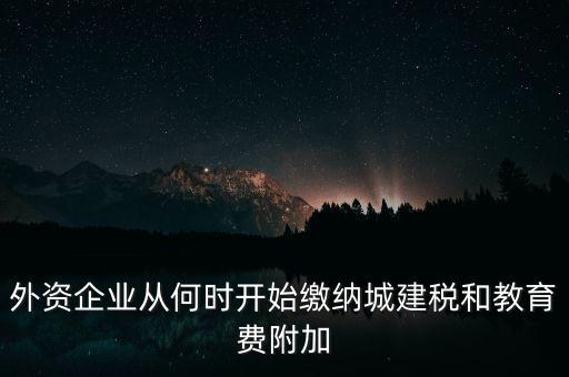 什么時(shí)候要交城建稅，外資企業(yè)從何時(shí)開始繳納城建稅和教育費(fèi)附加