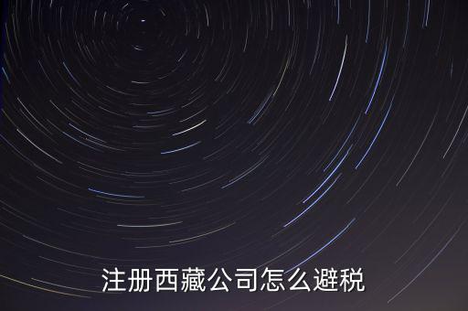 拉薩的企業(yè)有什么稅收，注冊西藏公司怎么避稅