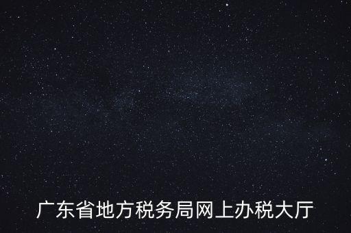 廣東地稅網(wǎng)址是什么，廣東省地方稅務(wù)局網(wǎng)上辦稅大廳
