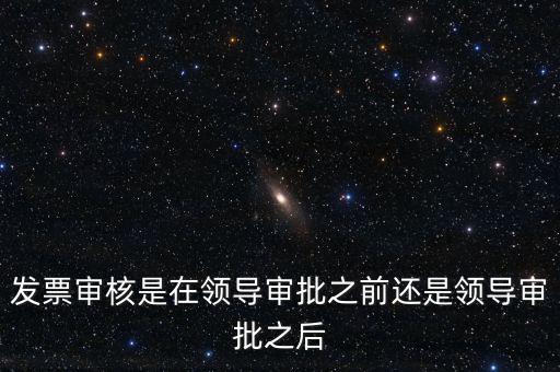 發(fā)票審核是在領(lǐng)導審批之前還是領(lǐng)導審批之后