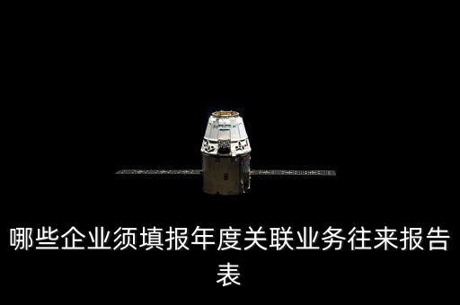 什么樣的企業(yè)要報(bào)關(guān)聯(lián)方申報(bào)，哪些企業(yè)須填報(bào)年度關(guān)聯(lián)業(yè)務(wù)往來(lái)報(bào)告表
