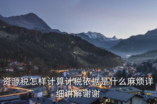 資源稅知道換算比是按什么交稅，資源稅怎樣計算計稅依據(jù)是什么麻煩詳細(xì)講解謝謝