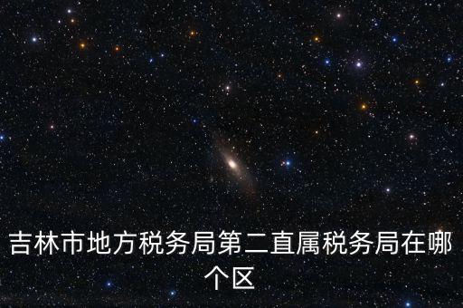 吉林地稅申報更正在什么地方，吉林市地方稅務(wù)局第二直屬稅務(wù)局在哪個區(qū)