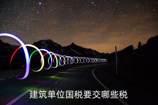 建筑業(yè)在國稅交什么稅，建筑單位國稅要交哪些稅