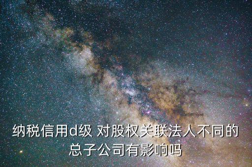 稅務(wù)評級為d影響什么，企業(yè)納稅信用等級最低D級對企業(yè)會計(jì)人員的影響