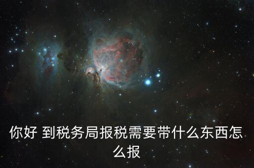 稅務(wù)大廳報(bào)稅需要什么，你好 到稅務(wù)局報(bào)稅需要帶什么東西怎么報(bào)