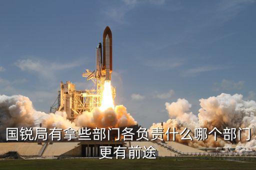 國銳局有拿些部門各負責什么哪個部門更有前途