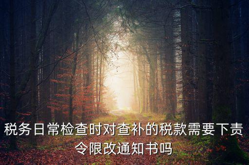 稅務(wù)日常檢查時對查補(bǔ)的稅款需要下責(zé)令限改通知書嗎