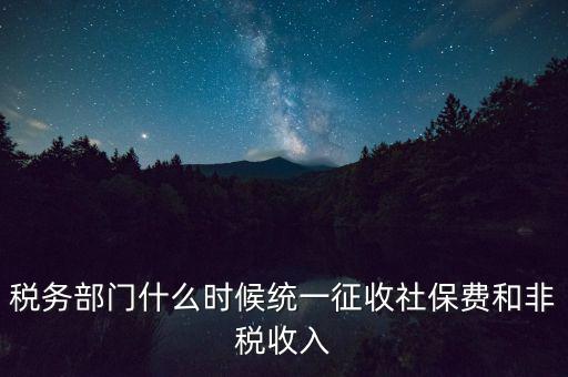 稅務(wù)部門什么時候統(tǒng)一征收社保費(fèi)和非稅收入