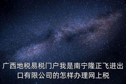 廣西地稅網(wǎng)什么是網(wǎng)報許可用戶，廣西地稅易稅門戶我是南寧隆正飛進出口有限公司的怎樣辦理網(wǎng)上稅