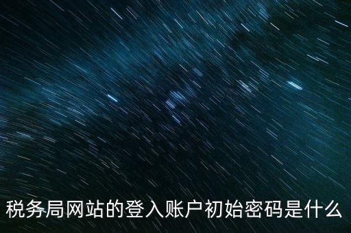 登錄電子稅務(wù)客戶端密碼是什么意思，稅務(wù)局網(wǎng)站的登入賬戶初始密碼是什么