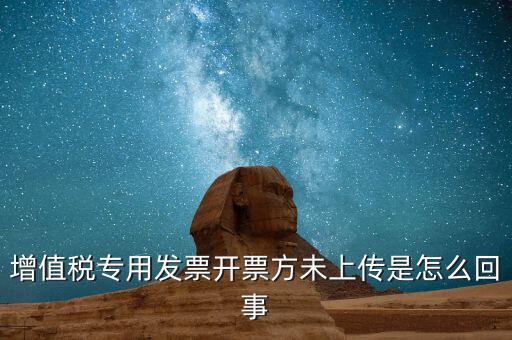 開票時未上傳是什么意思，增值稅專用發(fā)票開票方未上傳是怎么回事