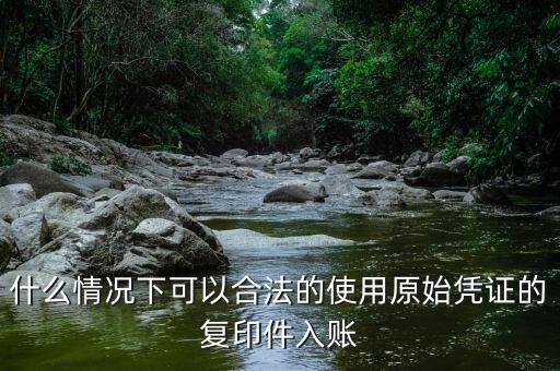 什么情況下發(fā)票可以復(fù)印入賬，什么情況下可以合法的使用原始憑證的復(fù)印件入賬
