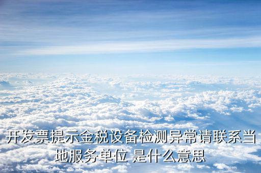 開發(fā)票提示金稅設(shè)備檢測異常請聯(lián)系當?shù)胤?wù)單位 是什么意思