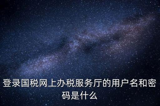 網(wǎng)上稅務(wù)大廳登錄賬號(hào)是什么，你好我想問你 一下 網(wǎng)上國(guó)稅的用戶名和密碼是什么