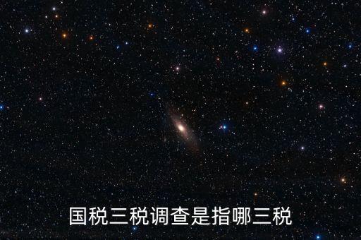 稅收營(yíng)商環(huán)境調(diào)查是什么，國(guó)稅三稅調(diào)查是指哪三稅