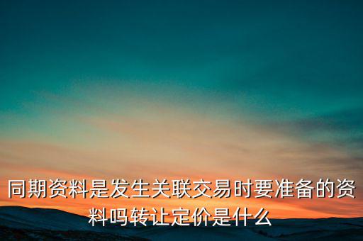 同期資料是發(fā)生關(guān)聯(lián)交易時要準(zhǔn)備的資料嗎轉(zhuǎn)讓定價是什么