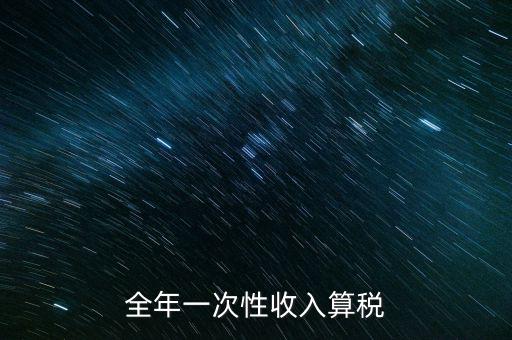 全年的一次性報稅 是什么稅種，納稅申報是一年申報一次