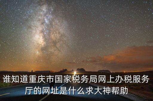 重慶電子稅務(wù)局的網(wǎng)址是什么，重慶市國稅網(wǎng)網(wǎng)址是多少