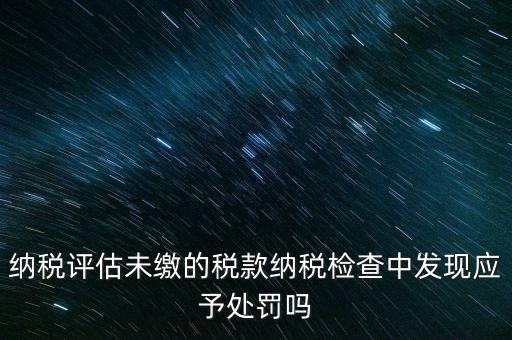 納稅評(píng)定稅款是什么，國(guó)稅作日常評(píng)估稅款繳滯納金比例是多少
