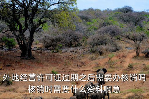 外地經(jīng)營(yíng)許可證過(guò)期之后需要辦核銷嗎核銷時(shí)需要什么資料啊急
