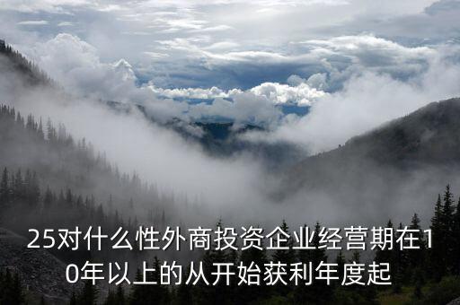 什么是投資性外商企業(yè)所得稅，25對什么性外商投資企業(yè)經(jīng)營期在10年以上的從開始獲利年度起