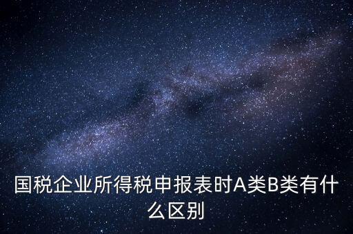 國(guó)稅信用級(jí)別b什么意思，國(guó)稅企業(yè)所得稅申報(bào)表時(shí)A類B類有什么區(qū)別