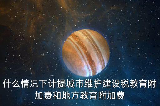 什么情況下計提城市維護建設(shè)稅教育附加費和地方教育附加費