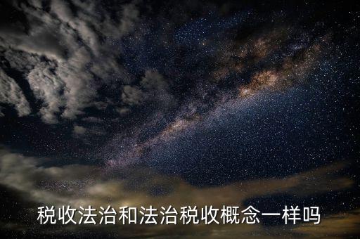 稅收法治思維是什么，稅收法治和法治稅收概念一樣嗎