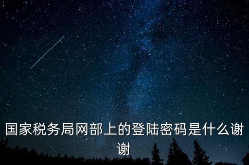 國家稅務局網(wǎng)部上的登陸密碼是什么謝謝