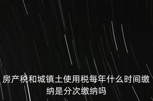 房產(chǎn)土地稅按什么時(shí)間，房產(chǎn)稅土地使用稅的上交時(shí)間