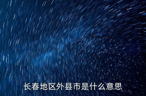 跨縣市是指什么，長春地區(qū)外縣市是什么意思