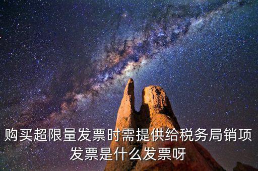 超限量認(rèn)領(lǐng)發(fā)票需要什么意思，購買超限量發(fā)票時需提供給稅務(wù)局銷項發(fā)票是什么發(fā)票呀