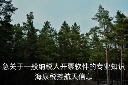 發(fā)票助手是干什么用的，急關(guān)于一般納稅人開(kāi)票軟件的專業(yè)知識(shí)?？刀惪睾教煨畔?/></a></span><span id=