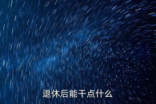 從國(guó)稅局退休能干點(diǎn)什么公司，退休后能干點(diǎn)什么