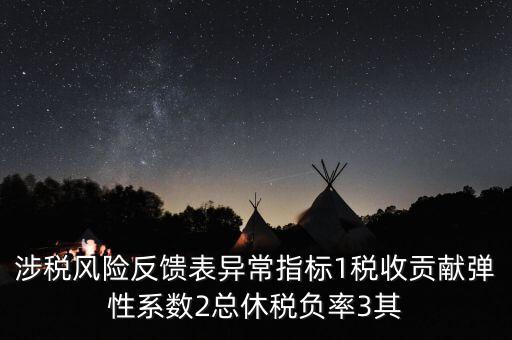 涉稅風險反饋表異常指標1稅收貢獻彈性系數(shù)2總休稅負率3其