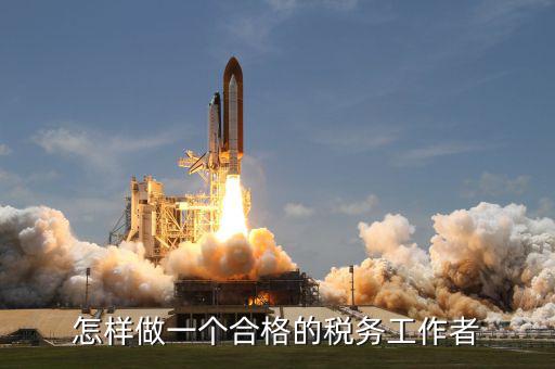 如何做一個合格的稅收管理員，怎樣做一個合格的稅務工作者