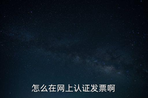 如何網(wǎng)上認(rèn)證發(fā)票，怎么在網(wǎng)上認(rèn)證發(fā)票啊