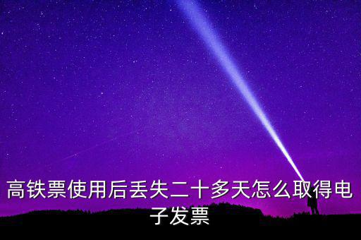 如何取得鐵路發(fā)票，高鐵票使用后丟失二十多天怎么取得電子發(fā)票