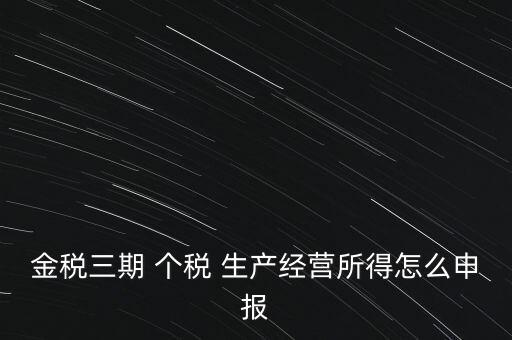 個(gè)稅如何在金稅三期報(bào)，金稅三期 個(gè)稅 生產(chǎn)經(jīng)營(yíng)所得怎么申報(bào)